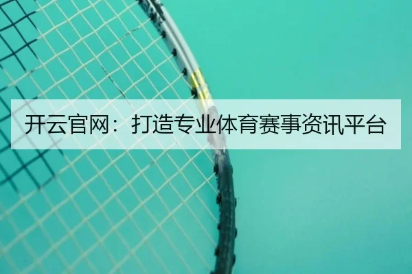 开云官网：打造专业体育赛事资讯平台
