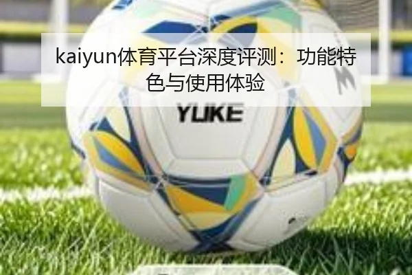 kaiyun体育平台深度评测：功能特色与使用体验