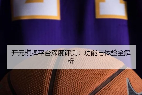 开元棋牌平台深度评测：功能与体验全解析